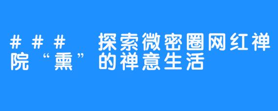 ### 探索微密圈网红禅院“熏”的禅意生活