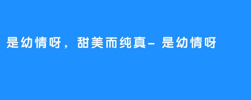 是幼情呀，甜美而纯真-是幼情呀