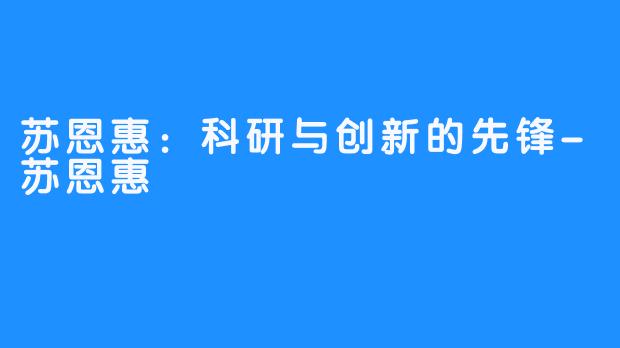 苏恩惠：科研与创新的先锋-苏恩惠