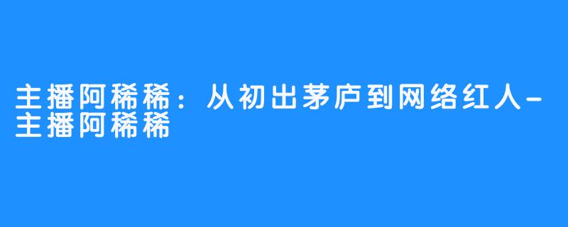 主播阿稀稀：从初出茅庐到网络红人-主播阿稀稀