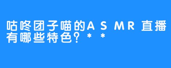 咕咚团子喵的ASMR直播有哪些特色？**