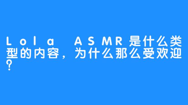 Lola ASMR是什么类型的内容，为什么那么受欢迎？