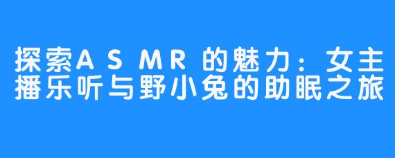 探索ASMR的魅力：女主播乐听与野小兔的助眠之旅