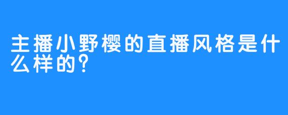 主播小野樱的直播风格是什么样的？