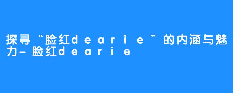 探寻“脸红dearie”的内涵与魅力-脸红dearie