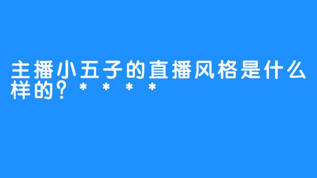 主播小五子的直播风格是什么样的？****