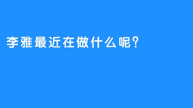 李雅最近在做什么呢？ 