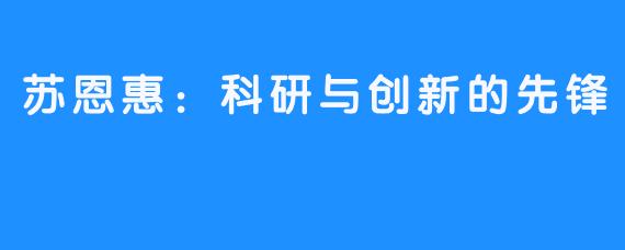 苏恩惠：科研与创新的先锋