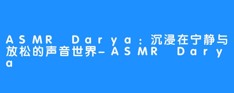 ASMR Darya：沉浸在宁静与放松的声音世界-ASMR Darya