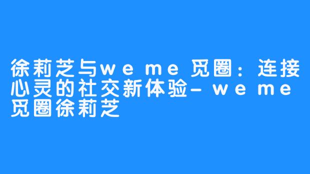 徐莉芝与weme觅圈：连接心灵的社交新体验-weme觅圈徐莉芝