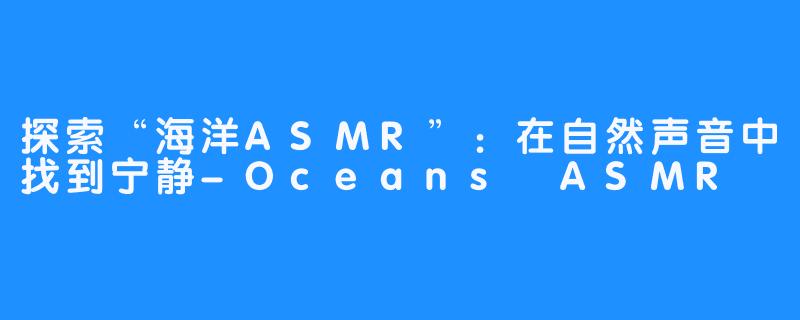 探索“海洋ASMR”：在自然声音中找到宁静-Oceans ASMR