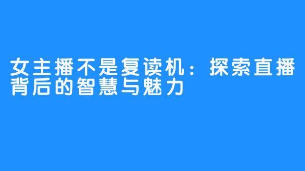 女主播不是复读机：探索直播背后的智慧与魅力