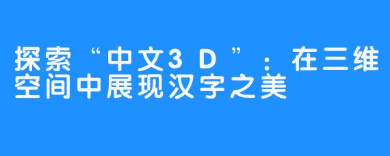 探索“中文3D”：在三维空间中展现汉字之美