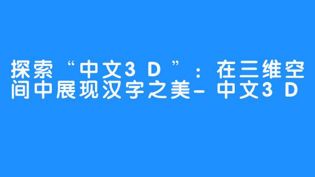 探索“中文3D”：在三维空间中展现汉字之美-中文3D