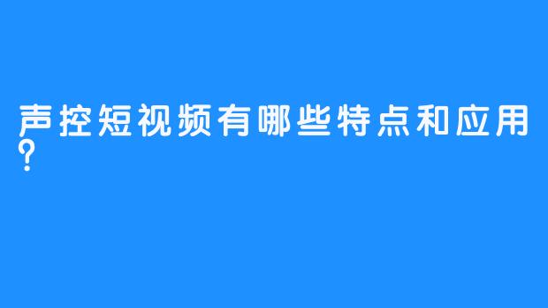 声控短视频有哪些特点和应用？