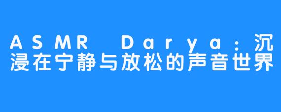 ASMR Darya：沉浸在宁静与放松的声音世界