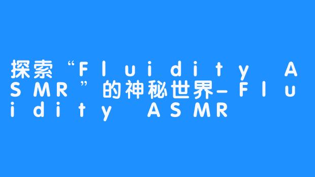 探索“Fluidity ASMR”的神秘世界-Fluidity ASMR