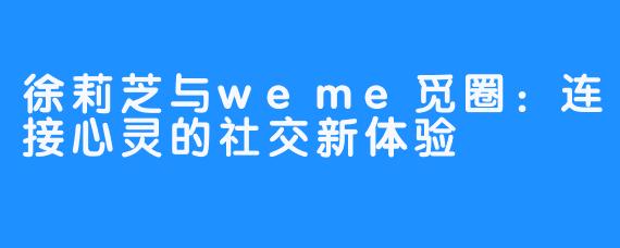 徐莉芝与weme觅圈：连接心灵的社交新体验