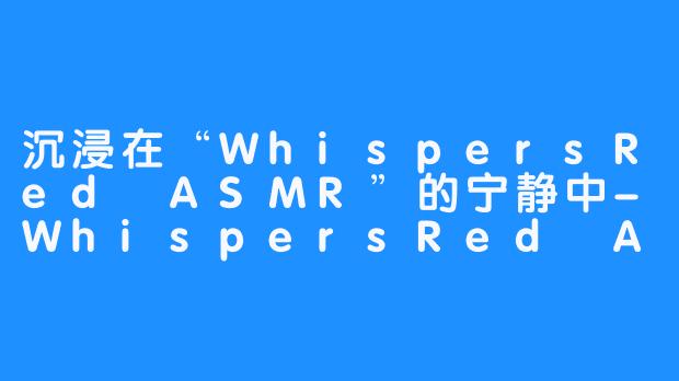 沉浸在“WhispersRed ASMR”的宁静中-WhispersRed ASMR