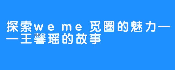 探索weme觅圈的魅力——王馨瑶的故事