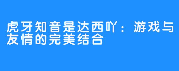 虎牙知音是达西吖：游戏与友情的完美结合