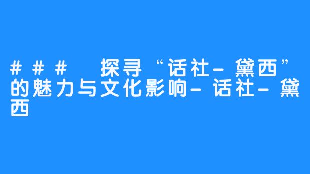 ### 探寻“话社-黛西”的魅力与文化影响-话社-黛西