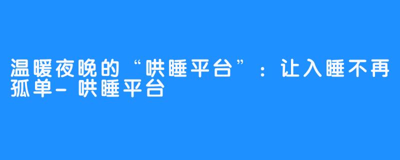 温暖夜晚的“哄睡平台”：让入睡不再孤单-哄睡平台