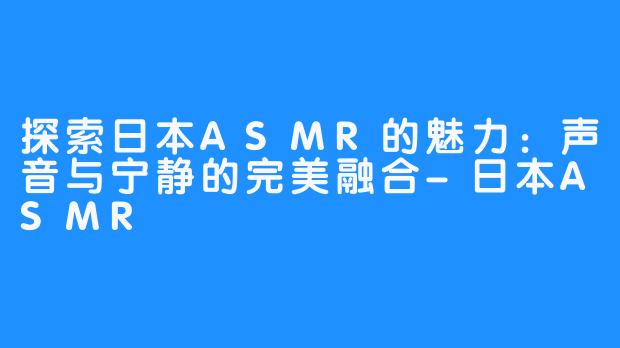 探索日本ASMR的魅力：声音与宁静的完美融合-日本ASMR