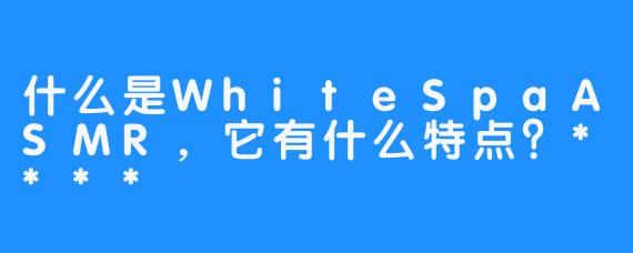 什么是WhiteSpaASMR，它有什么特点？****