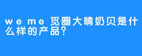 weme觅圈大晴奶贝是什么样的产品？ 