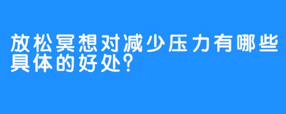 放松冥想对减少压力有哪些具体的好处？