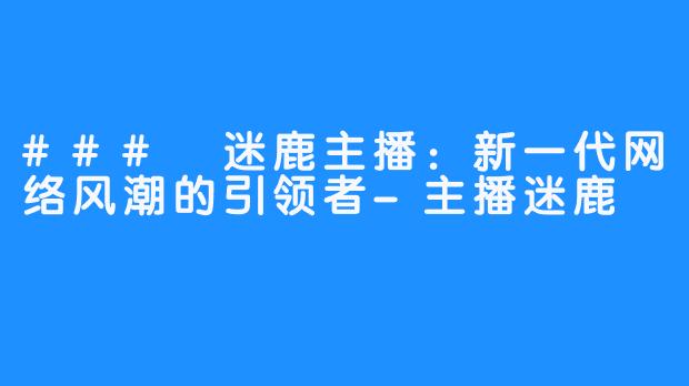 ### 迷鹿主播：新一代网络风潮的引领者-主播迷鹿