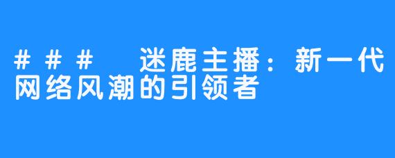 ### 迷鹿主播：新一代网络风潮的引领者