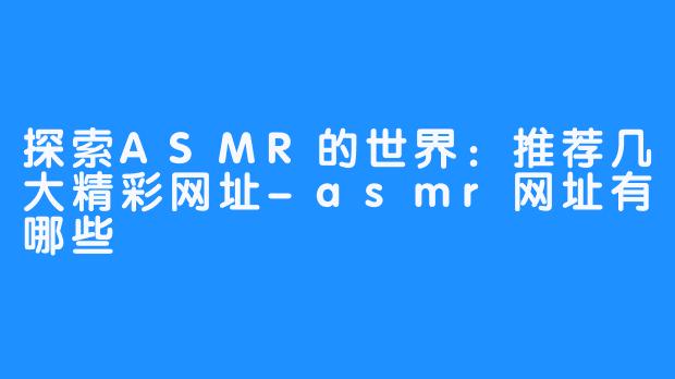 探索ASMR的世界：推荐几大精彩网址-asmr网址有哪些