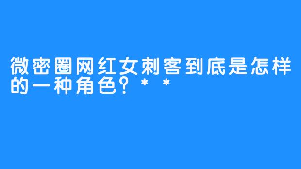 微密圈网红女刺客到底是怎样的一种角色？**