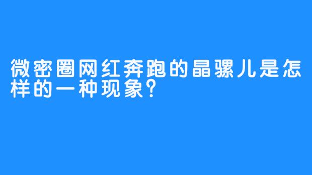 微密圈网红奔跑的晶骡儿是怎样的一种现象？ 