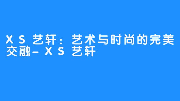 XS艺轩：艺术与时尚的完美交融-XS艺轩