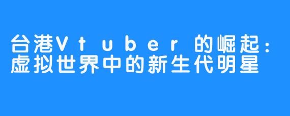 台港Vtuber的崛起：虚拟世界中的新生代明星