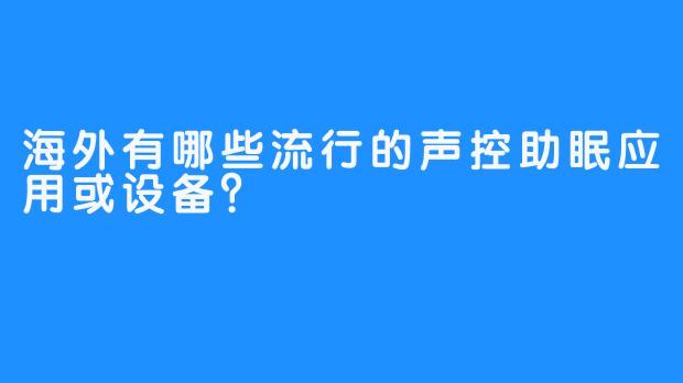 海外有哪些流行的声控助眠应用或设备？