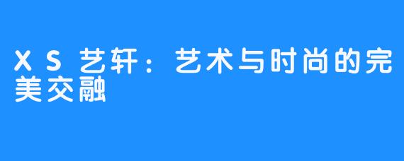 XS艺轩：艺术与时尚的完美交融