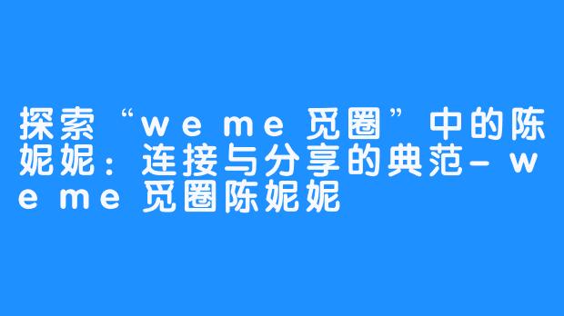 探索“weme觅圈”中的陈妮妮：连接与分享的典范-weme觅圈陈妮妮