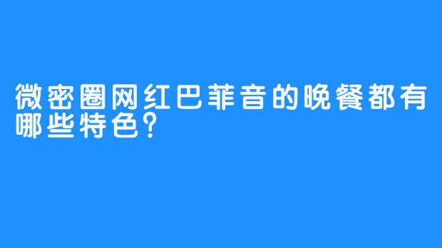 微密圈网红巴菲音的晚餐都有哪些特色？