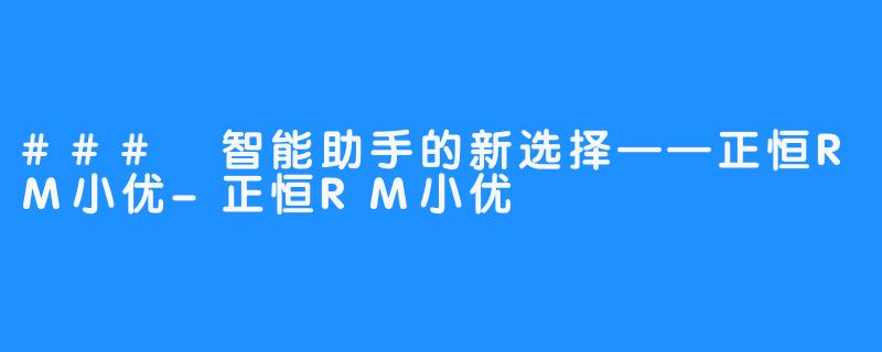 ### 智能助手的新选择——正恒RM小优-正恒RM小优