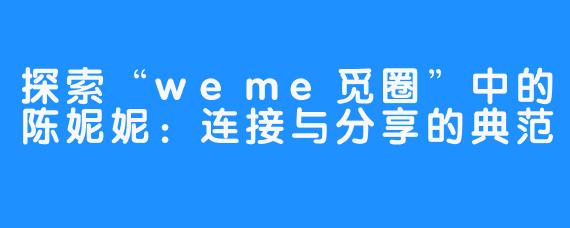 探索“weme觅圈”中的陈妮妮：连接与分享的典范