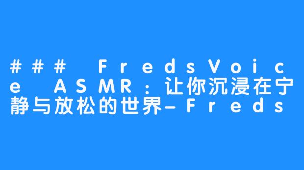 ### FredsVoice ASMR：让你沉浸在宁静与放松的世界-FredsVoice ASMR