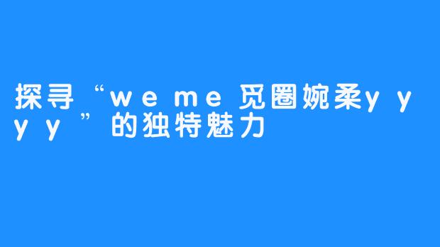 探寻“weme觅圈婉柔yyyy”的独特魅力