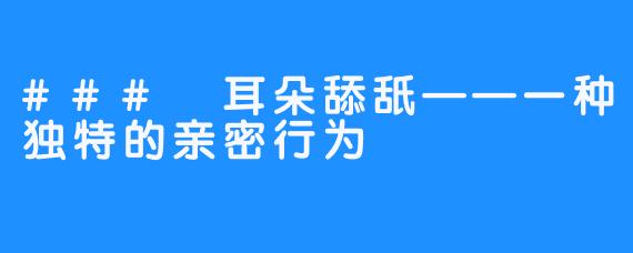 ### 耳朵舔舐——一种独特的亲密行为