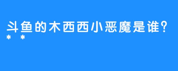 斗鱼的木西西小恶魔是谁？**