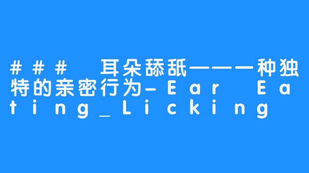 ### 耳朵舔舐——一种独特的亲密行为-Ear Eating_Licking