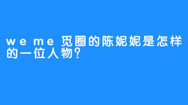 weme觅圈的陈妮妮是怎样的一位人物？